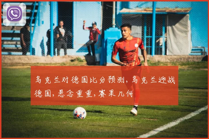 乌克兰对德国比分预测,乌克兰迎战德国,悬念重重,赛果几何