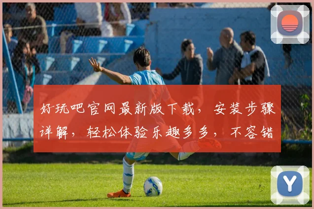 好玩吧官网最新版下载，安装步骤详解，轻松体验乐趣多多，不容错过