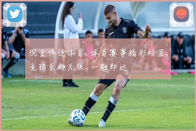 现金伟德体育,体育赛事精彩纷呈,竞猜乐趣无限,一触即达