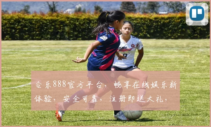 合乐888官方平台，畅享在线娱乐新体验，安全可靠，注册即送大礼，快来加入