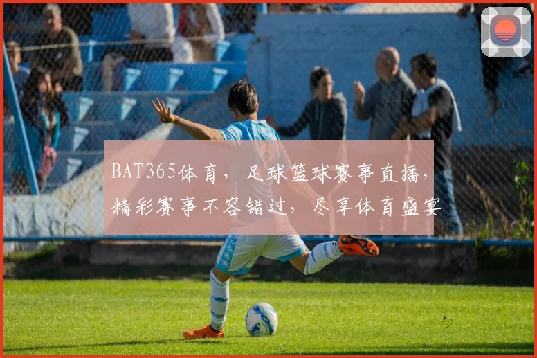 BAT365体育，足球篮球赛事直播，精彩赛事不容错过，尽享体育盛宴
