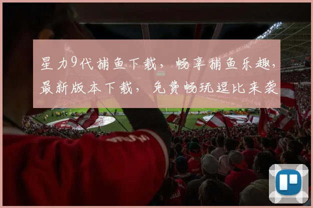 星力9代捕鱼下载，畅享捕鱼乐趣，最新版本下载，免费畅玩逗比来袭