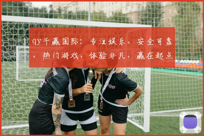 qy千赢国际：专注娱乐，安全可靠，热门游戏，体验非凡，赢在起点，快加入我们