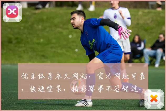 优乐体育永久网站，官方网址可靠，快速登录，精彩赛事不容错过，安全稳定